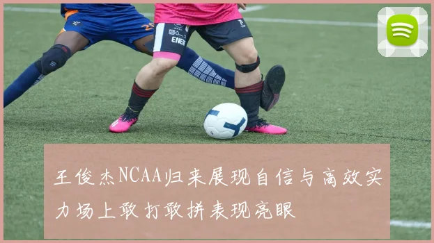 王俊杰NCAA归来展现自信与高效实力场上敢打敢拼表现亮眼