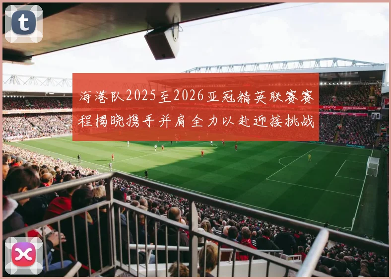 海港队2025至2026亚冠精英联赛赛程揭晓携手并肩全力以赴迎接挑战