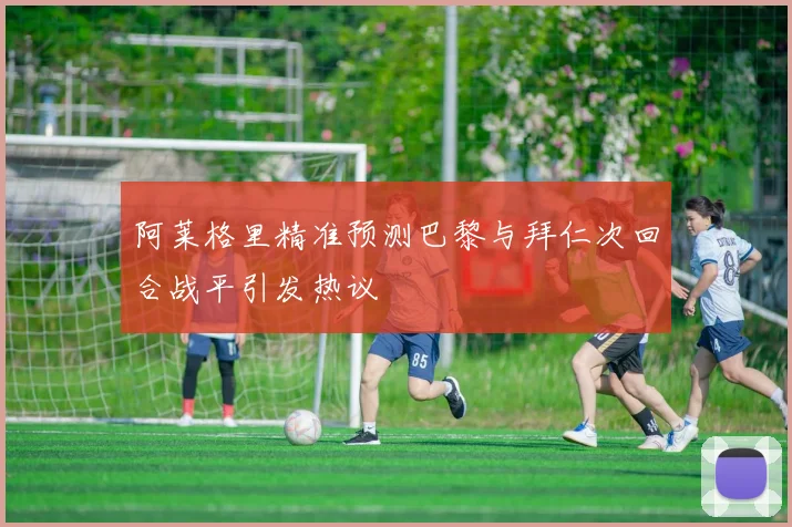 阿莱格里精准预测巴黎与拜仁次回合战平引发热议