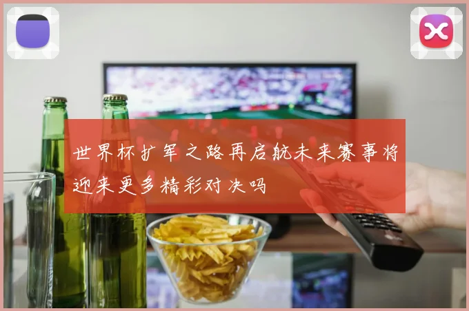 世界杯扩军之路再启航未来赛事将迎来更多精彩对决吗