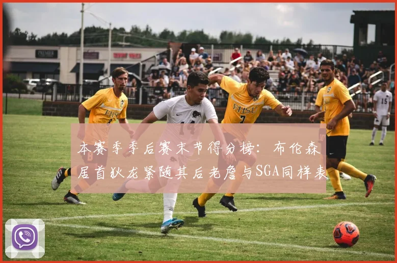 本赛季季后赛末节得分榜：布伦森居首狄龙紧随其后老詹与SGA同样表现出色
