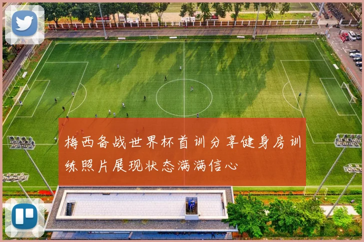 梅西备战世界杯首训分享健身房训练照片展现状态满满信心