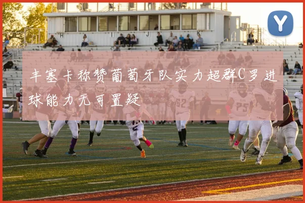 丰塞卡称赞葡萄牙队实力超群C罗进球能力无可置疑