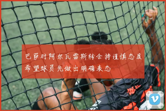 巴萨对阿尔瓦雷斯转会持谨慎态度希望球员先做出明确表态