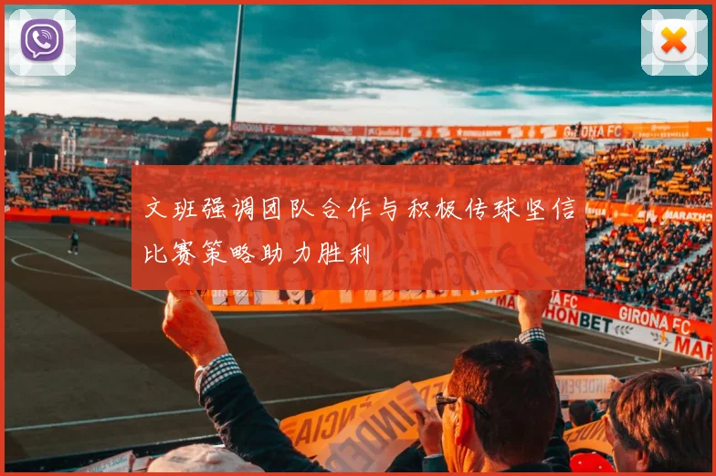 文班强调团队合作与积极传球坚信比赛策略助力胜利