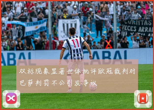 双标现象显著世体批评欧冠裁判对巴萨判罚不公引发争议