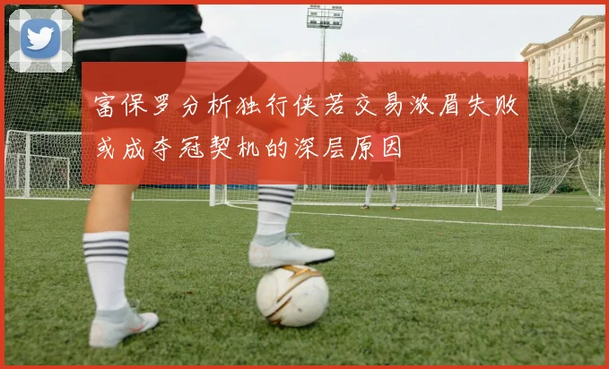 富保罗分析独行侠若交易浓眉失败或成夺冠契机的深层原因