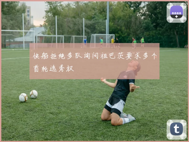 快船拒绝多队询问祖巴茨要求多个首轮选秀权