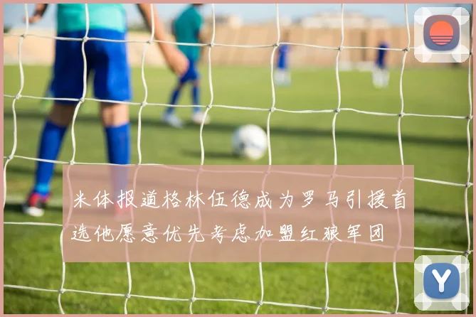 米体报道格林伍德成为罗马引援首选他愿意优先考虑加盟红狼军团