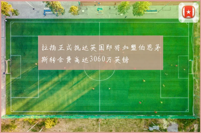 拉扬正式抵达英国即将加盟伯恩茅斯转会费高达3060万英镑