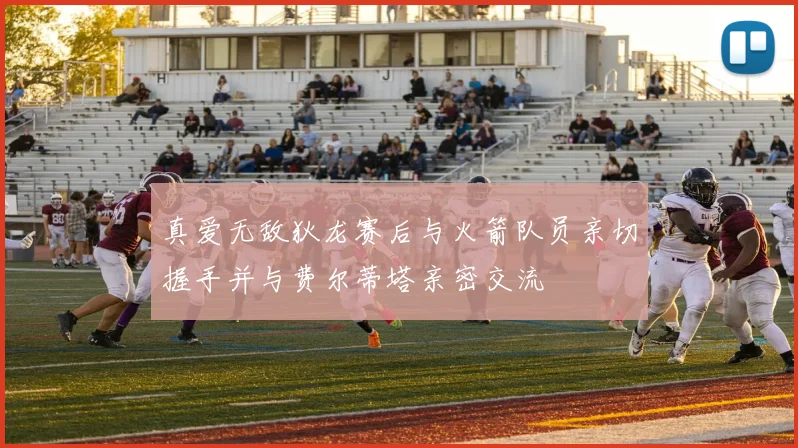 真爱无敌狄龙赛后与火箭队员亲切握手并与费尔蒂塔亲密交流