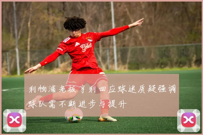利物浦老板亨利回应球迷质疑强调球队需不断进步与提升